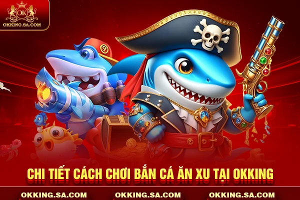 Chi tiết cách chơi bắn cá ăn xu tại OKKING
